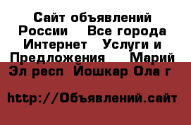 Сайт объявлений России! - Все города Интернет » Услуги и Предложения   . Марий Эл респ.,Йошкар-Ола г.